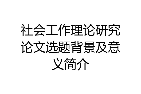 社会工作理论研究论文选题背景及意义简介