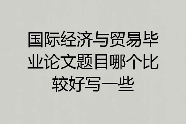 国际经济与贸易毕业论文题目哪个比较好写一些