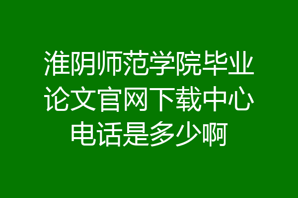 淮阴师范学院毕业论文官网下载中心电话是多少啊