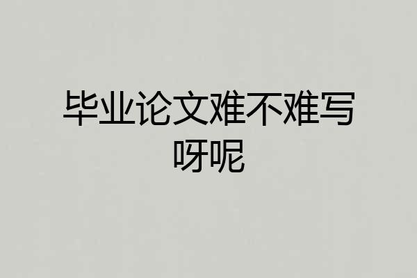 毕业论文难不难写呀呢