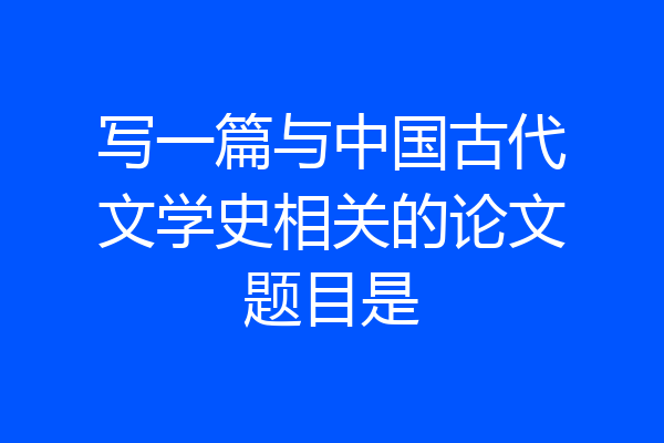 写一篇与中国古代文学史相关的论文题目是