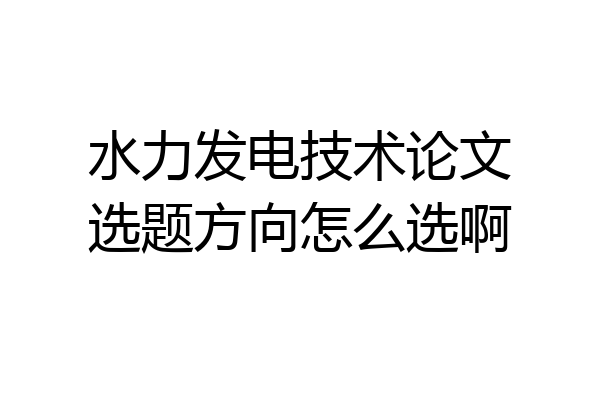 水力发电技术论文选题方向怎么选啊