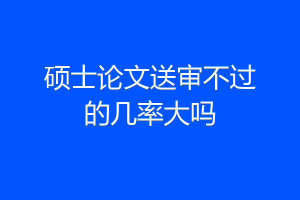 硕士论文送审不过的几率大吗