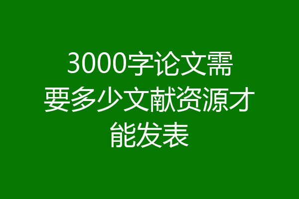 3000字论文需要多少文献资源才能发表