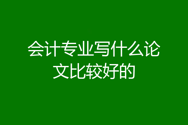 会计专业写什么论文比较好的