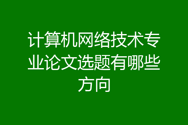 计算机网络技术专业论文选题有哪些方向