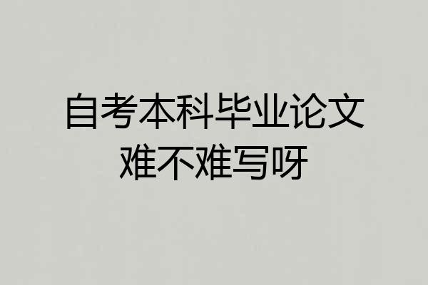 自考本科毕业论文难不难写呀