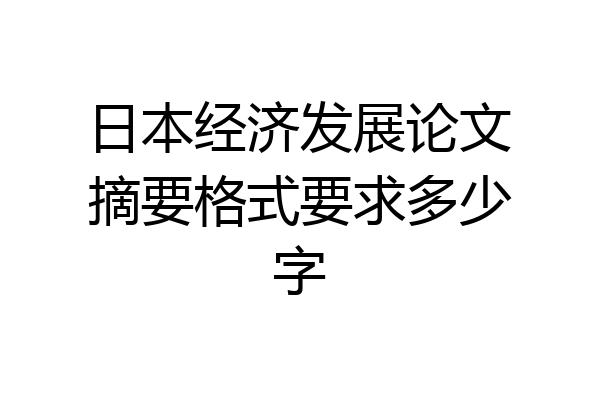 日本经济发展论文摘要格式要求多少字