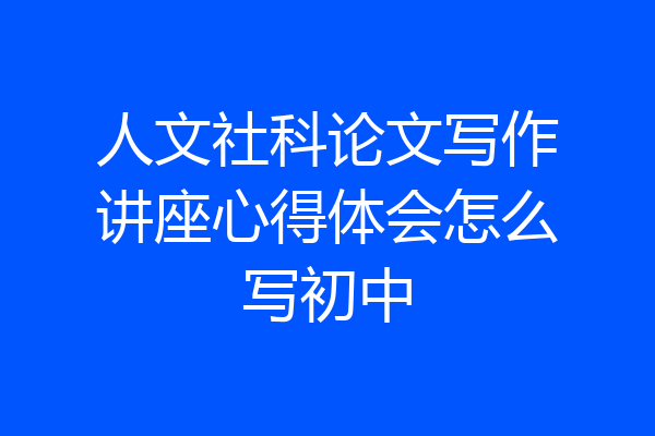人文社科论文写作讲座心得体会怎么写初中
