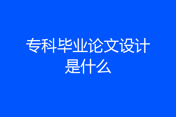 专科毕业论文设计是什么