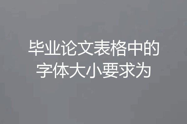 毕业论文表格中的字体大小要求为