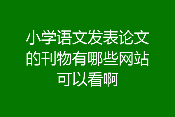 小学语文发表论文的刊物有哪些网站可以看啊