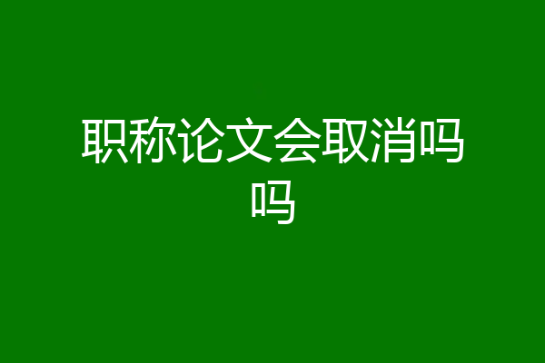职称论文会取消吗吗
