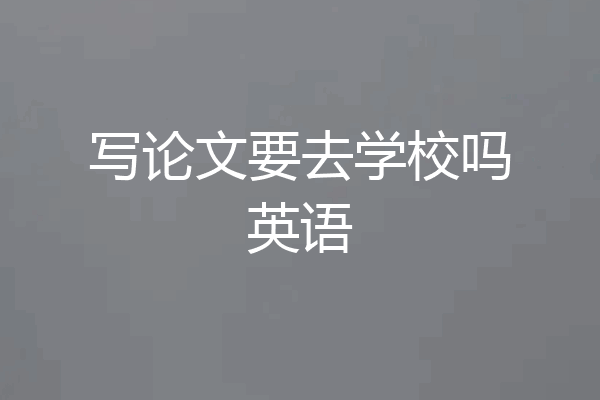 写论文要去学校吗英语