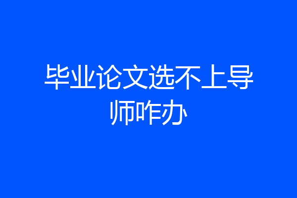 毕业论文选不上导师咋办