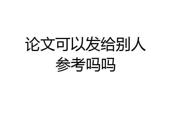 论文可以发给别人参考吗吗