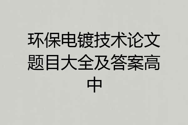环保电镀技术论文题目大全及答案高中