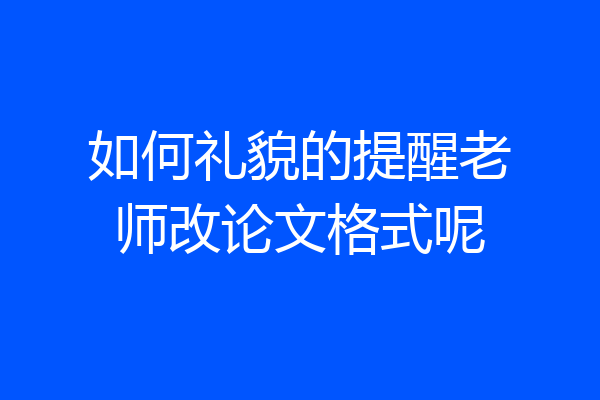 如何礼貌的提醒老师改论文格式呢