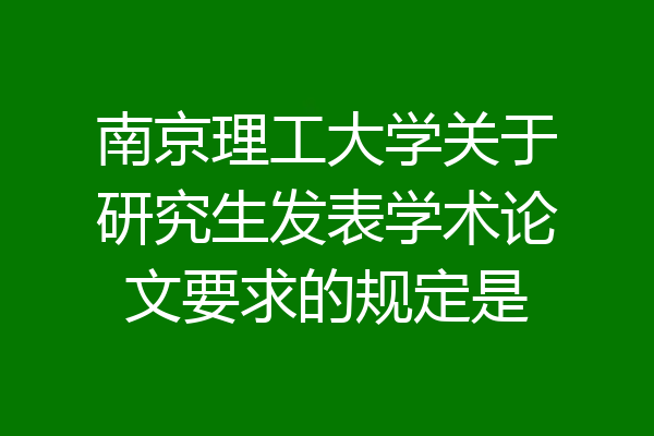 南京理工大学关于研究生发表学术论文要求的规定是