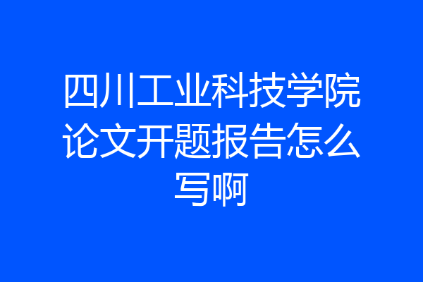 四川工业科技学院论文开题报告怎么写啊