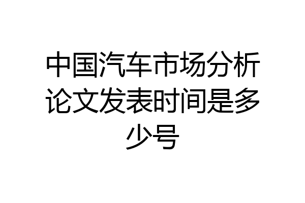 中国汽车市场分析论文发表时间是多少号