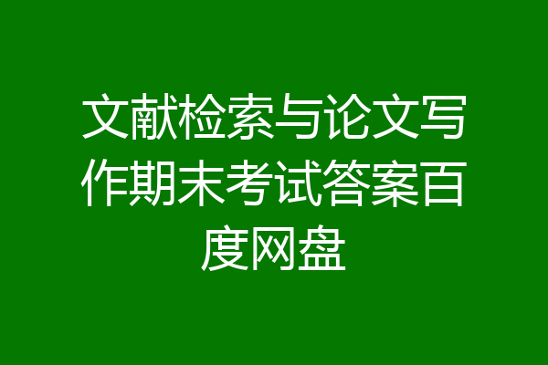 文献检索与论文写作期末考试答案百度网盘