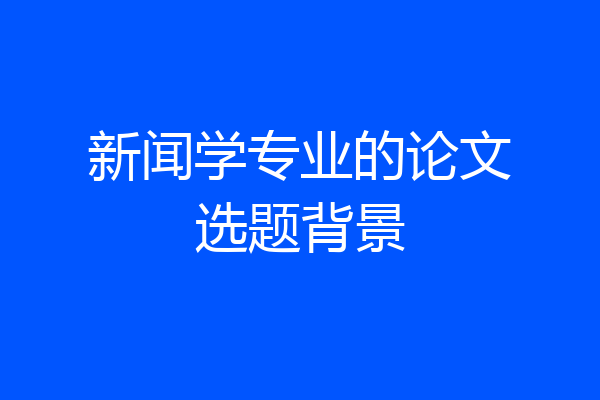 新闻学专业的论文选题背景