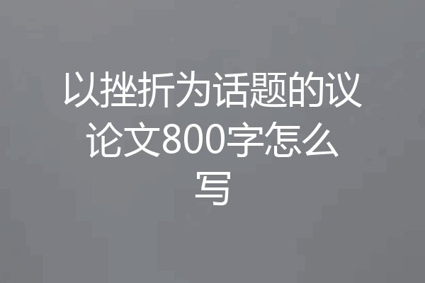 以挫折为话题的议论文800字怎么写