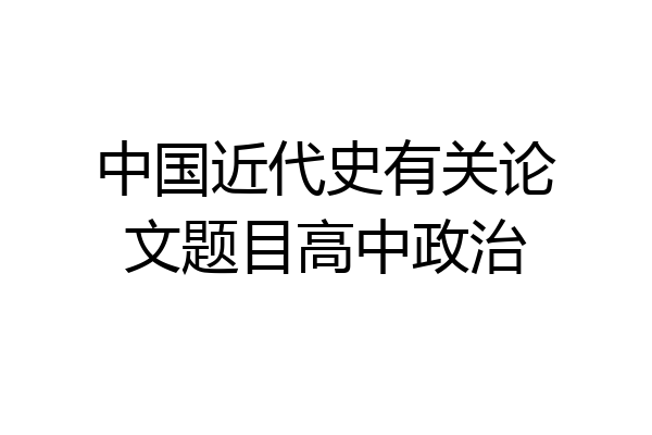 中国近代史有关论文题目高中政治