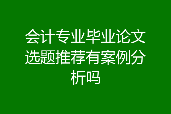 会计专业毕业论文选题推荐有案例分析吗