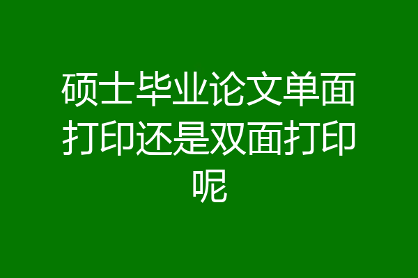 硕士毕业论文单面打印还是双面打印呢