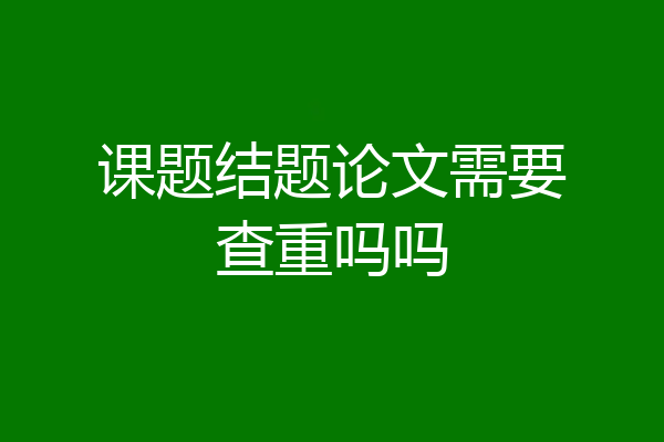 课题结题论文需要查重吗吗