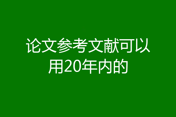 论文参考文献可以用20年内的