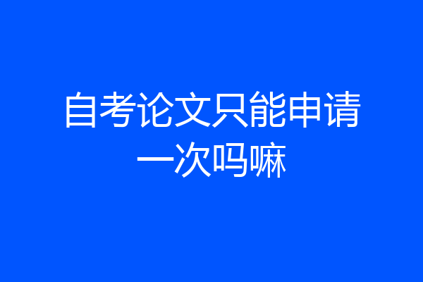 自考论文只能申请一次吗嘛