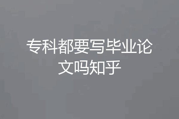 专科都要写毕业论文吗知乎