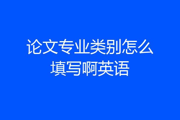 论文专业类别怎么填写啊英语