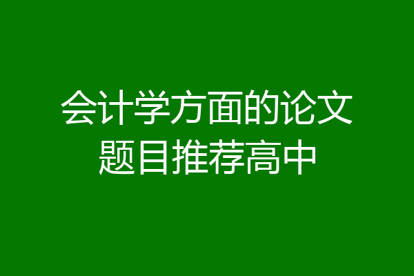 会计学方面的论文题目推荐高中