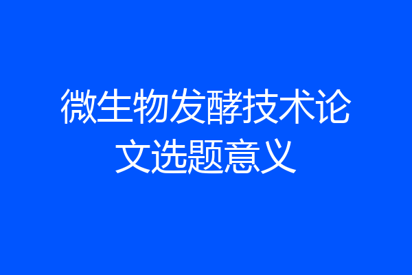 微生物发酵技术论文选题意义