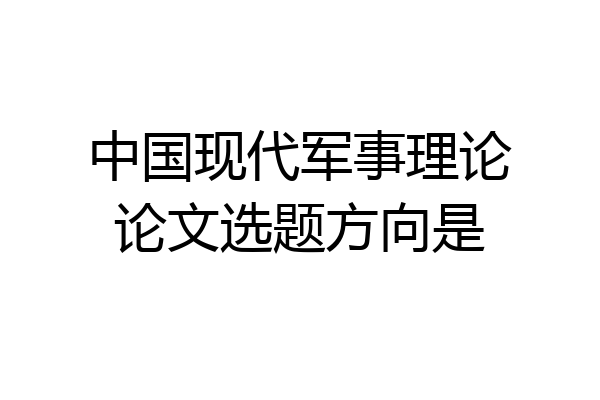 中国现代军事理论论文选题方向是