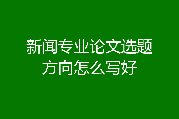 新闻专业论文选题方向怎么写好