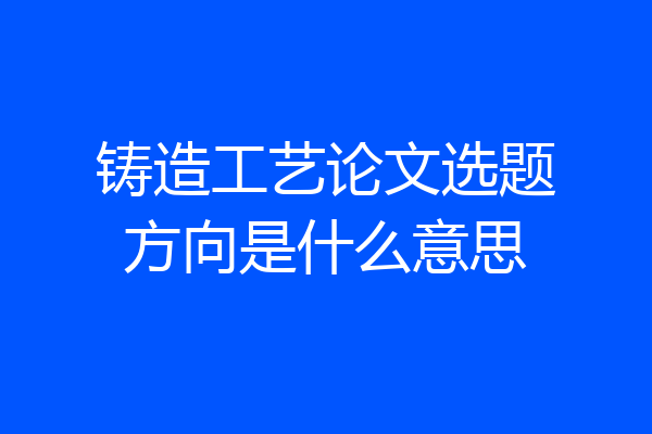 铸造工艺论文选题方向是什么意思