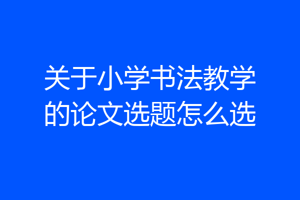 关于小学书法教学的论文选题怎么选