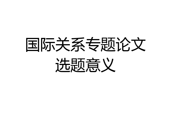 国际关系专题论文选题意义