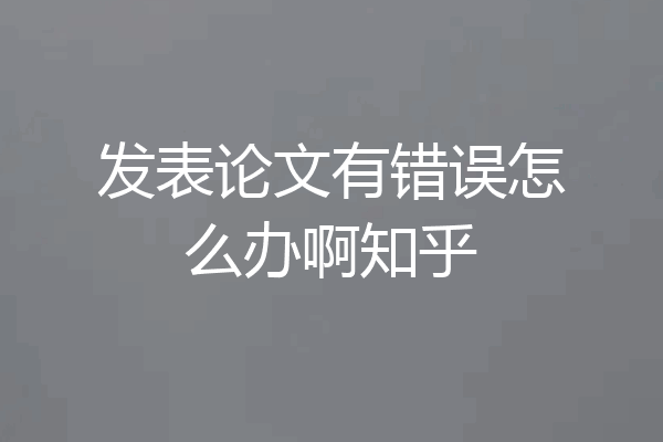 发表论文有错误怎么办啊知乎
