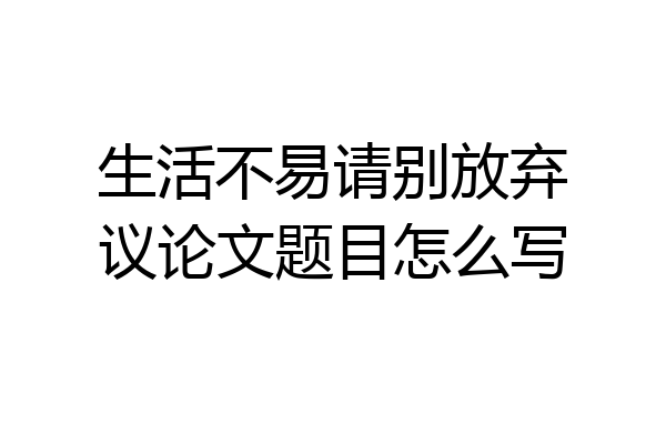 生活不易请别放弃议论文题目怎么写