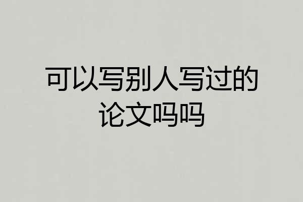 可以写别人写过的论文吗吗