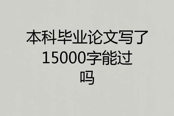 本科毕业论文写了15000字能过吗