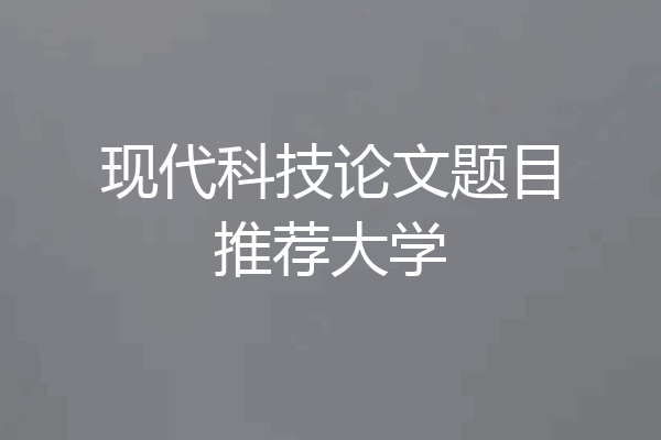 现代科技论文题目推荐大学
