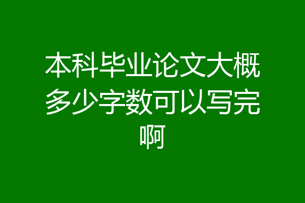 本科毕业论文大概多少字数可以写完啊