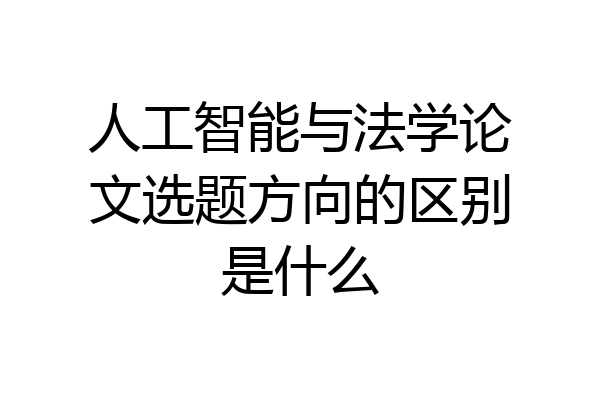人工智能与法学论文选题方向的区别是什么
